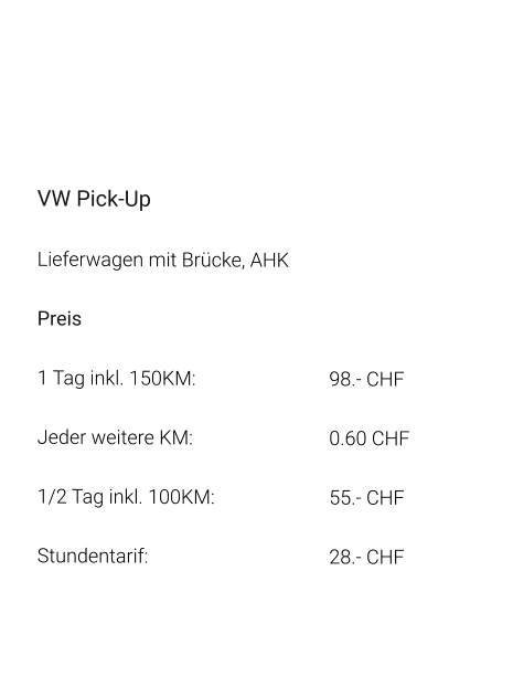 VW Pick-Up Lieferwagen mit Brücke, AHK Preis 1 Tag inkl. 150KM:		98.- CHF  Jeder weitere KM:		0.60 CHF  1/2 Tag inkl. 100KM:		55.- CHF Stundentarif:		28.- CHF