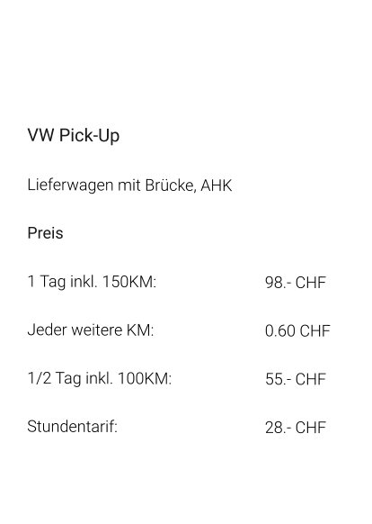 VW Pick-Up Lieferwagen mit Brücke, AHK Preis 1 Tag inkl. 150KM:		98.- CHF  Jeder weitere KM:		0.60 CHF  1/2 Tag inkl. 100KM:		55.- CHF Stundentarif:		28.- CHF