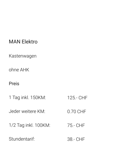 MAN Elektro Kastenwagen ohne AHK Preis 1 Tag inkl. 150KM:			125.- CHF  Jeder weitere KM:			0.70 CHF  1/2 Tag inkl. 100KM:		75.- CHF Stundentarif:				38.- CHF