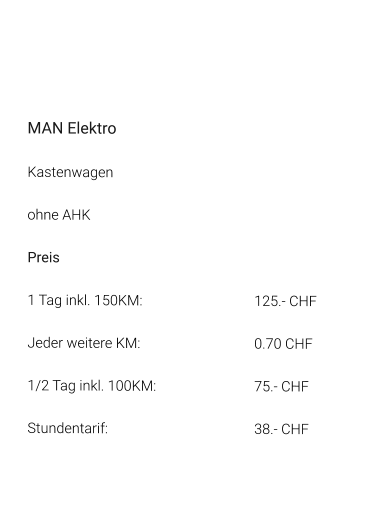 MAN Elektro Kastenwagen ohne AHK Preis 1 Tag inkl. 150KM:			125.- CHF  Jeder weitere KM:				0.70 CHF  1/2 Tag inkl. 100KM:			75.- CHF Stundentarif:				38.- CHF