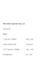 Mercedes Sprinter Kat. D1 ohne AHK Preis 1 Tag inkl. 150KM:	260.- CHF  Jeder weitere KM:	0.90 CHF  ½1/2 Tag inkl. 100KM:	180.- CHF Stundentarif:		65.- CHF