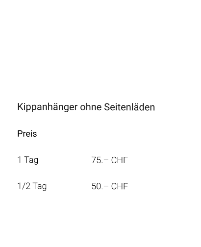 Kippanhänger ohne Seitenläden Preis 1 Tag			75.– CHF  1/2 Tag 			50.– CHF